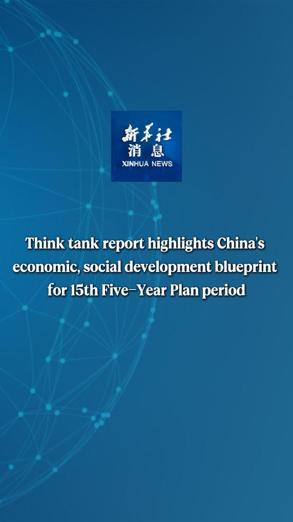 Xinhua News | Think tank report highlights China's economic, social development blueprint for 15th Five-Year Plan period