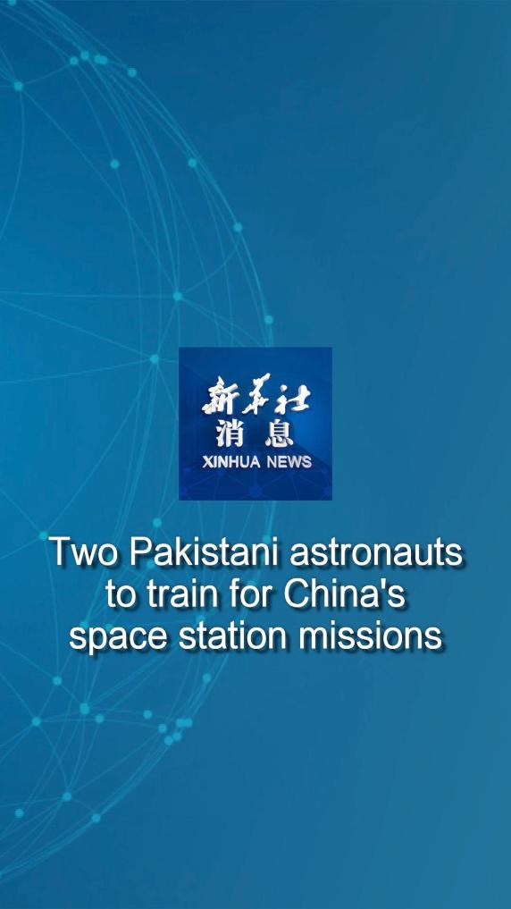 Xinhua News | Two Pakistani astronauts to train for China's space station missions