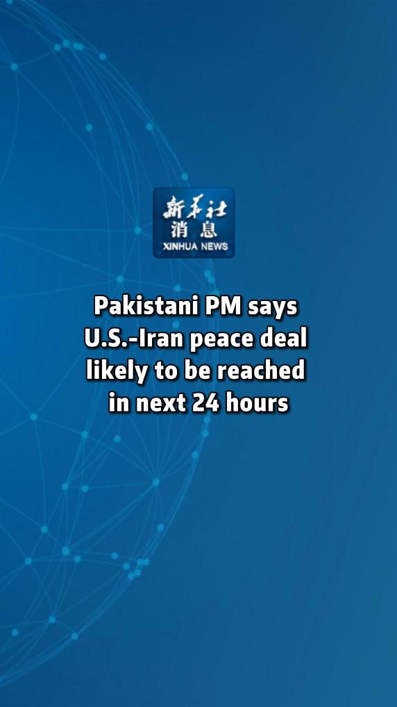 Xinhua News | Pakistani PM says U.S.-Iran peace deal likely to be reached in next 24 hours