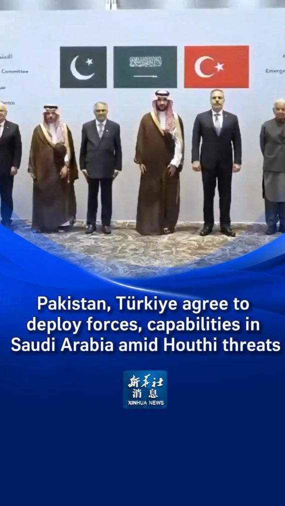 Xinhua News | Pakistan, Türkiye agree to deploy forces, capabilities in Saudi Arabia amid Houthi threats